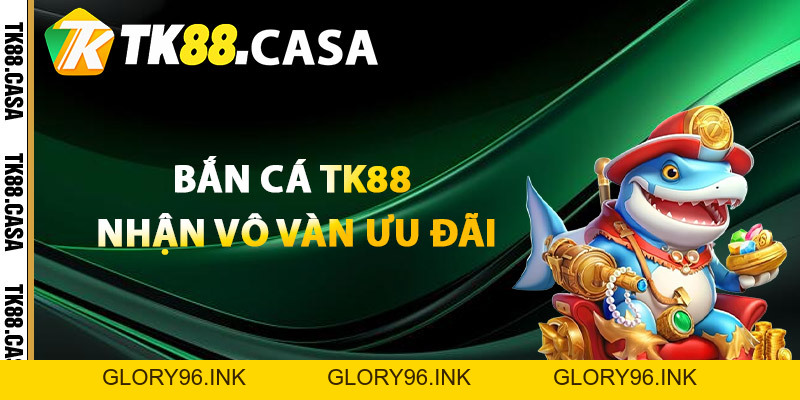 Bắn Cá TK88 - Thách Thức Đại Dương Săn Cá Rinh Thưởng - Glory96 Bắn Cá TK88 - Thách Thức Đại Dương Săn Cá Rinh Thưởng - Glory96